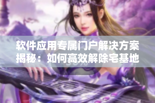 软件应用专属门户解决方案揭秘：如何高效解除宅基地访问控制？