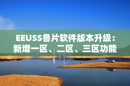EEUSS鲁片软件版本升级：新增一区、二区、三区功能详解