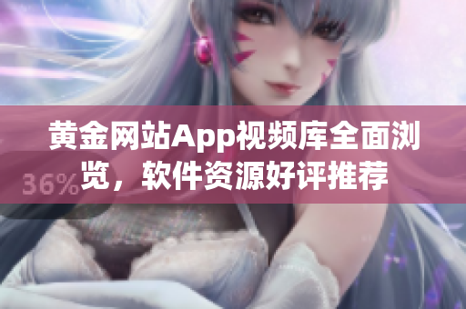 黄金网站App视频库全面浏览，软件资源好评推荐