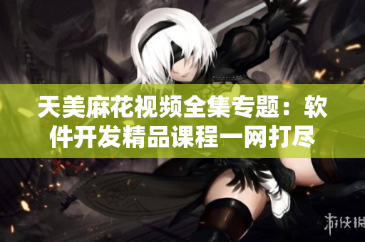 天美麻花视频全集专题：软件开发精品课程一网打尽