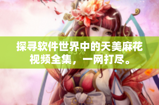 探寻软件世界中的天美麻花视频全集，一网打尽。