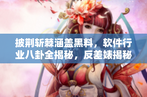 披荆斩棘涵盖黑料，软件行业八卦全揭秘，反差婊揭秘深度挖掘