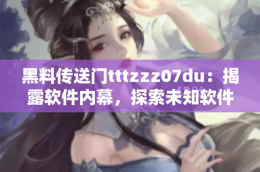 黑料传送门tttzzz07du：揭露软件内幕，探索未知软件世界