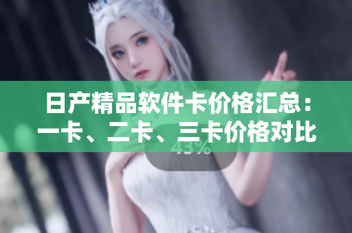 日产精品软件卡价格汇总：一卡、二卡、三卡价格对比