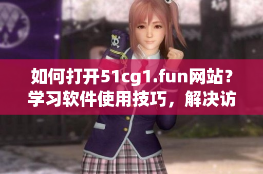 如何打开51cg1.fun网站？学习软件使用技巧，解决访问问题