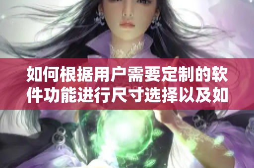如何根据用户需要定制的软件功能进行尺寸选择以及如何避免兼容性问题
