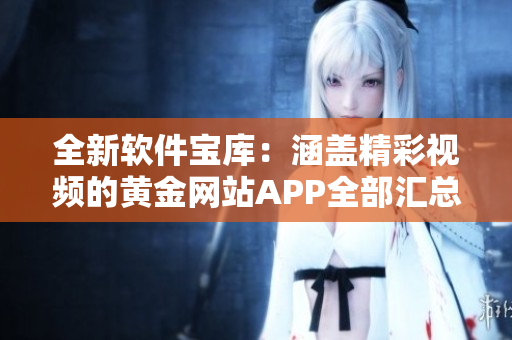 全新软件宝库：涵盖精彩视频的黄金网站APP全部汇总