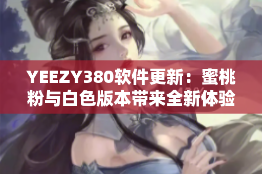 YEEZY380软件更新：蜜桃粉与白色版本带来全新体验