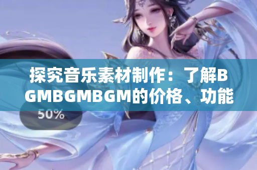 探究音乐素材制作：了解BGMBGMBGM的价格、功能与软件应用