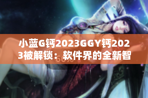 小蓝G钙2023GGY钙2023被解锁：软件界的全新智能时代