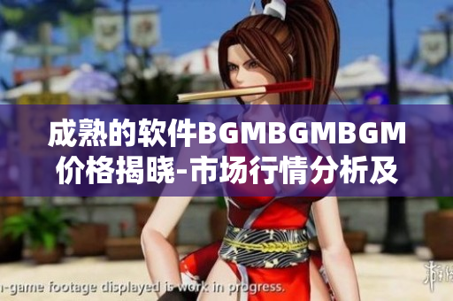 成熟的软件BGMBGMBGM价格揭晓-市场行情分析及趋势预测