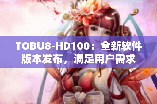 TOBU8-HD100：全新软件版本发布，满足用户需求