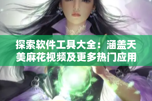 探索软件工具大全：涵盖天美麻花视频及更多热门应用