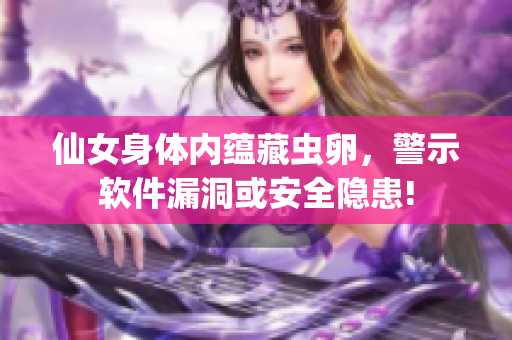 仙女身体内蕴藏虫卵，警示软件漏洞或安全隐患!
