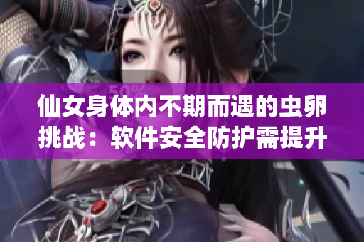 仙女身体内不期而遇的虫卵挑战：软件安全防护需提升