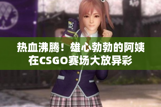 热血沸腾！雄心勃勃的阿姨在CSGO赛场大放异彩