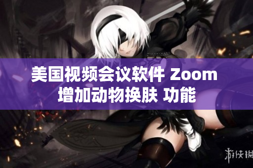 美国视频会议软件 Zoom 增加动物换肤 功能