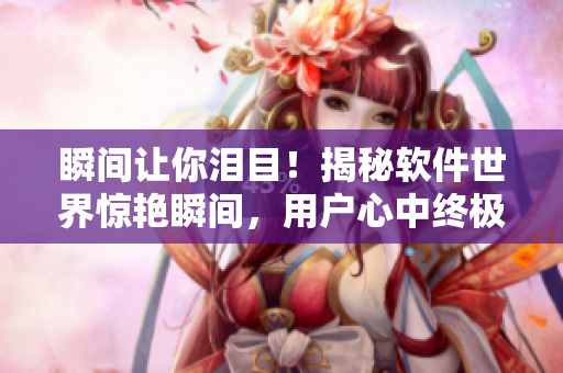瞬间让你泪目！揭秘软件世界惊艳瞬间，用户心中终极情感表达套路曝光
