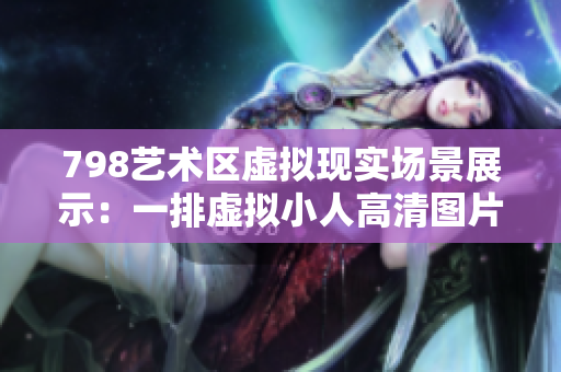 798艺术区虚拟现实场景展示：一排虚拟小人高清图片分享