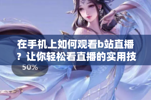 在手机上如何观看b站直播？让你轻松看直播的实用技巧分享