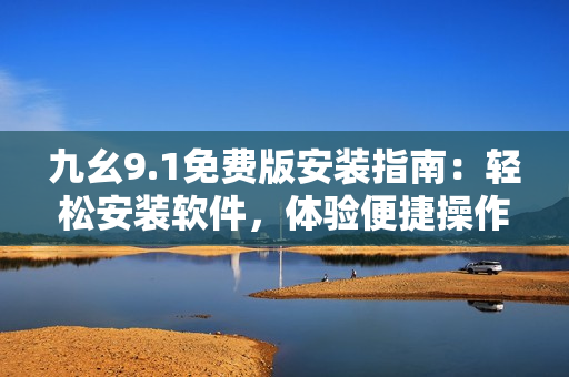九幺9.1免费版安装指南：轻松安装软件，体验便捷操作