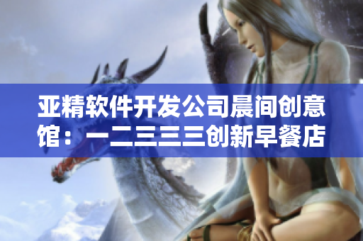 亚精软件开发公司晨间创意馆：一二三三三创新早餐店