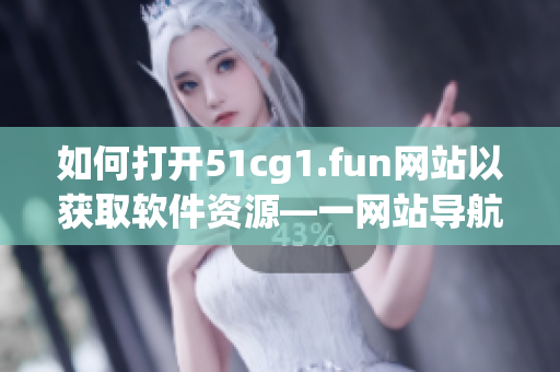 如何打开51cg1.fun网站以获取软件资源—一网站导航指南