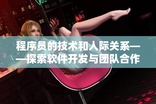 程序员的技术和人际关系——探索软件开发与团队合作的默契