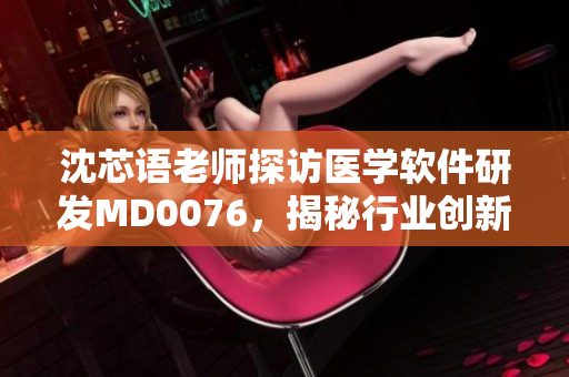 沈芯语老师探访医学软件研发MD0076，揭秘行业创新技术