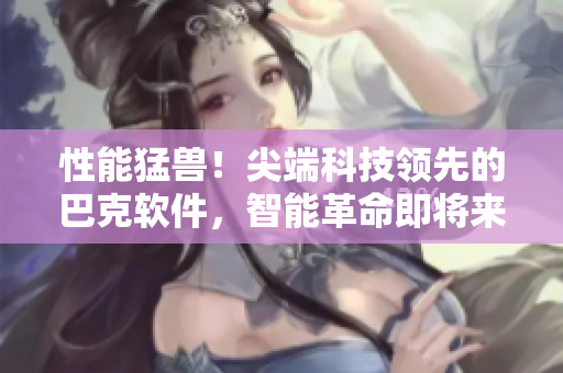 性能猛兽！尖端科技领先的巴克软件，智能革命即将来临
