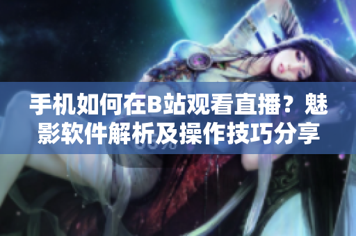 手机如何在B站观看直播？魅影软件解析及操作技巧分享