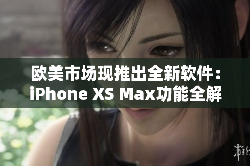 欧美市场现推出全新软件：iPhone XS Max功能全解析