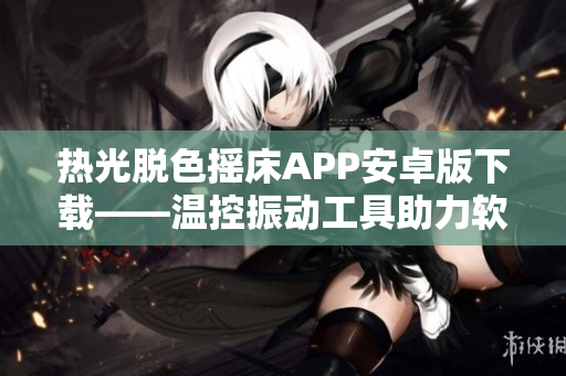 热光脱色摇床APP安卓版下载——温控振动工具助力软件设计者