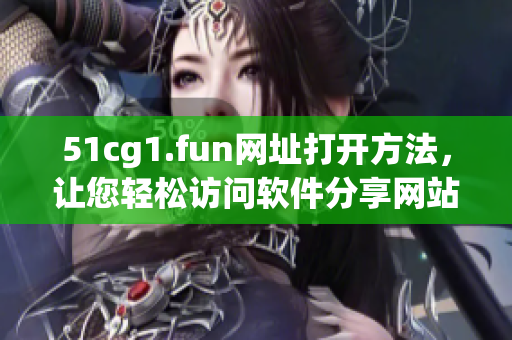 51cg1.fun网址打开方法，让您轻松访问软件分享网站