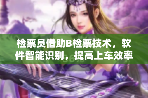 检票员借助B检票技术，软件智能识别，提高上车效率