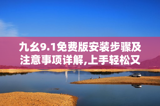 九幺9.1免费版安装步骤及注意事项详解,上手轻松又省心