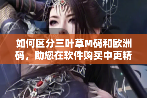 如何区分三叶草M码和欧洲码，助您在软件购买中更精准选择