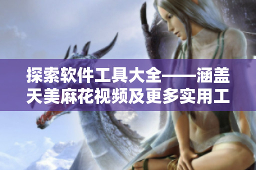 探索软件工具大全——涵盖天美麻花视频及更多实用工具