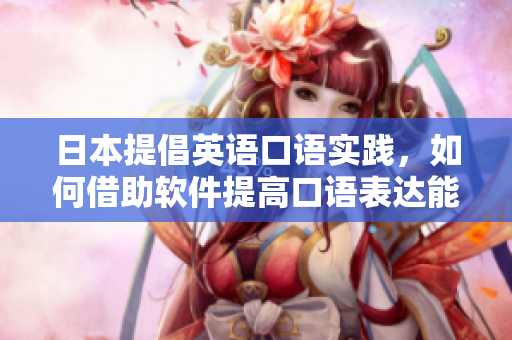 日本提倡英语口语实践，如何借助软件提高口语表达能力？