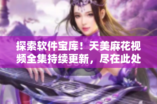 探索软件宝库！天美麻花视频全集持续更新，尽在此处