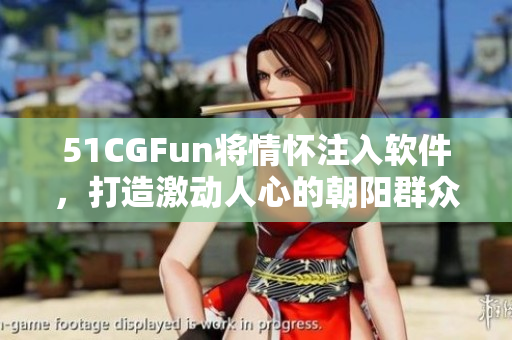 51CGFun将情怀注入软件，打造激动人心的朝阳群众区，引发共鸣