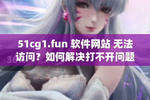 51cg1.fun 软件网站 无法访问？如何解决打不开问题 
