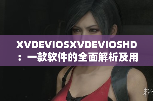 XVDEVIOSXVDEVIOSHD：一款软件的全面解析及用户体验评测