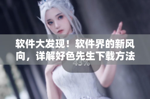 软件大发现！软件界的新风向，详解好色先生下载方法
