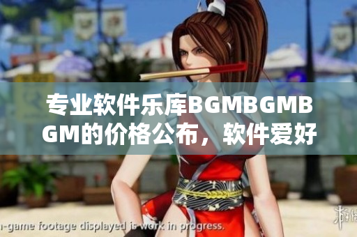 专业软件乐库BGMBGMBGM的价格公布，软件爱好者速来了解！