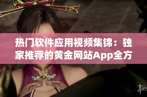 热门软件应用视频集锦：独家推荐的黄金网站App全方位介绍