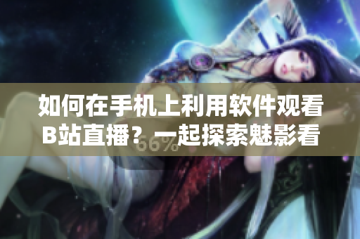 如何在手机上利用软件观看B站直播？一起探索魅影看直播的方法吧！