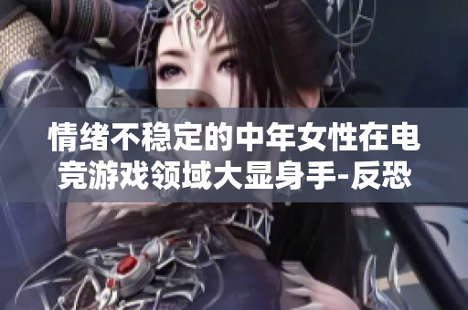 情绪不稳定的中年女性在电竞游戏领域大显身手-反恐精英全球攻势