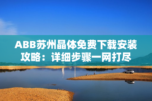 ABB苏州晶体免费下载安装攻略：详细步骤一网打尽