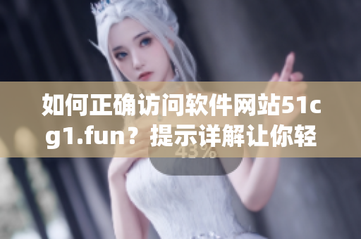 如何正确访问软件网站51cg1.fun？提示详解让你轻松上手